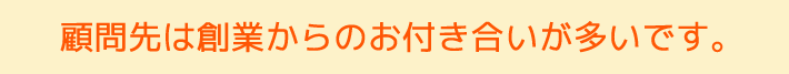 顧問先は創業からのお付き合いが多いです。 顧問先は創業からのお付き合いが多いです。